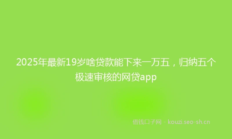 2025年最新19岁啥贷款能下来一万五，归纳五个极速审核的网贷app