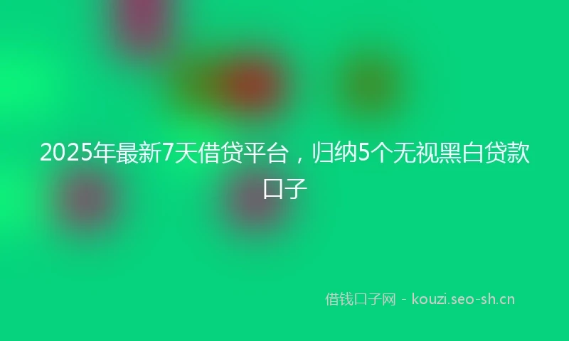 2025年最新7天借贷平台，归纳5个无视黑白贷款口子