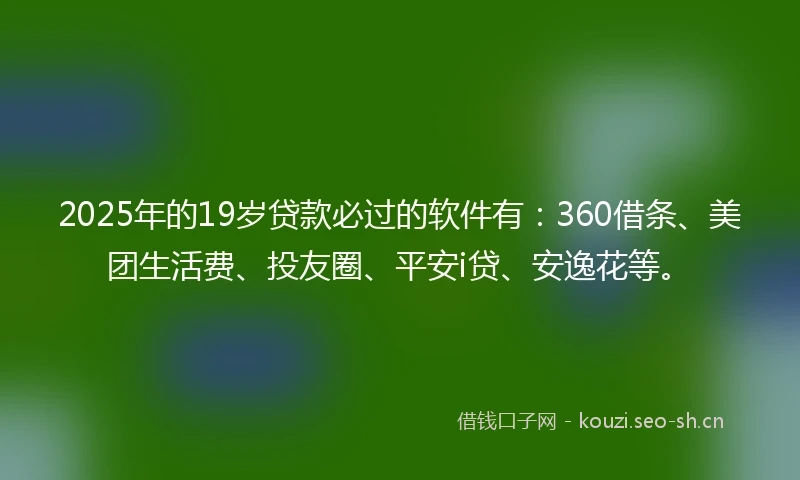 2025年的19岁贷款必过的软件有:360借条、美团生活费、投友圈、平安i贷、安逸花等。