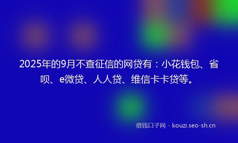 2025年的9月不查征信的网贷有:小花钱包、省呗、e微贷、人人贷、维信卡卡贷等。