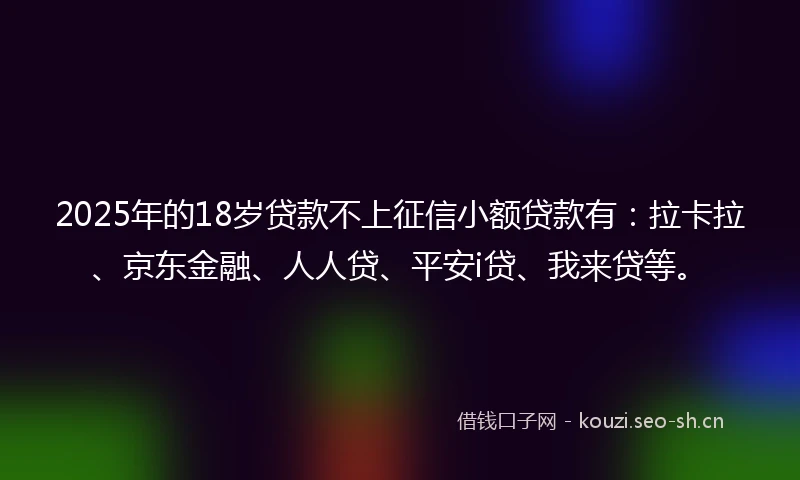 2025年的18岁贷款不上征信小额贷款有：拉卡拉、京东金融、人人贷、平安i贷、我来贷等。