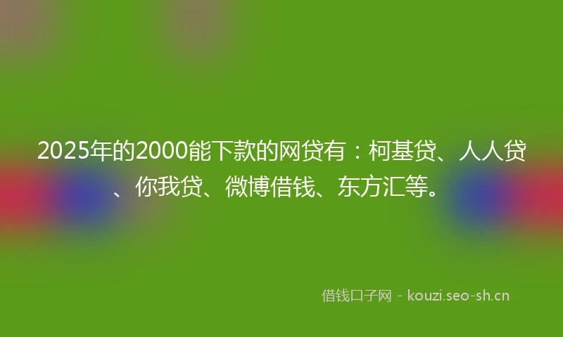 2025年的2000能下款的网贷有：柯基贷、人人贷、你我贷、微博借钱、东方汇等。