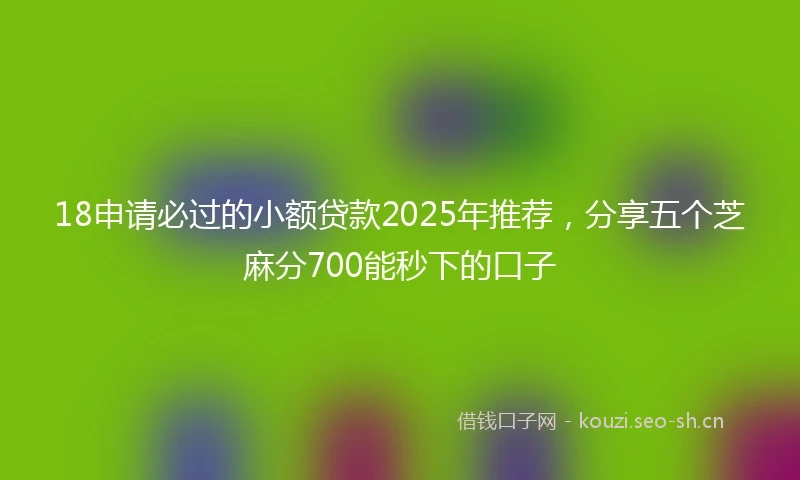 18申请必过的小额贷款2025年推荐，分享五个芝麻分700能秒下的口子