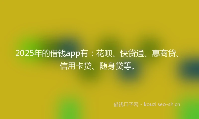 2025年的借钱app有:花呗、快贷通、惠商贷、信用卡贷、随身贷等。
