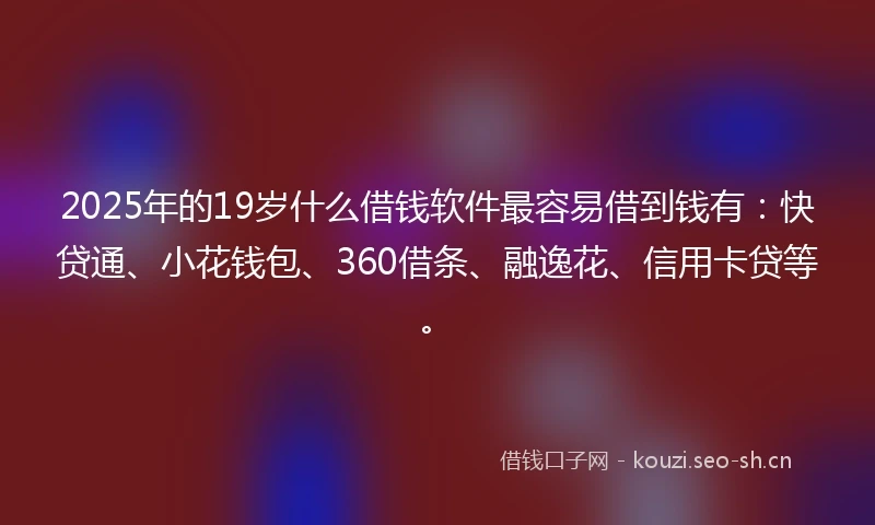 2025年的19岁什么借钱软件最容易借到钱有：快贷通、小花钱包、360借条、融逸花、信用卡贷等。