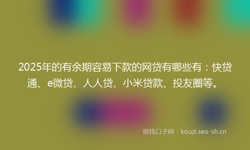 2025年的有余期容易下款的网贷有哪些有：快贷通、e微贷、人人贷、小米贷款、投友圈等。