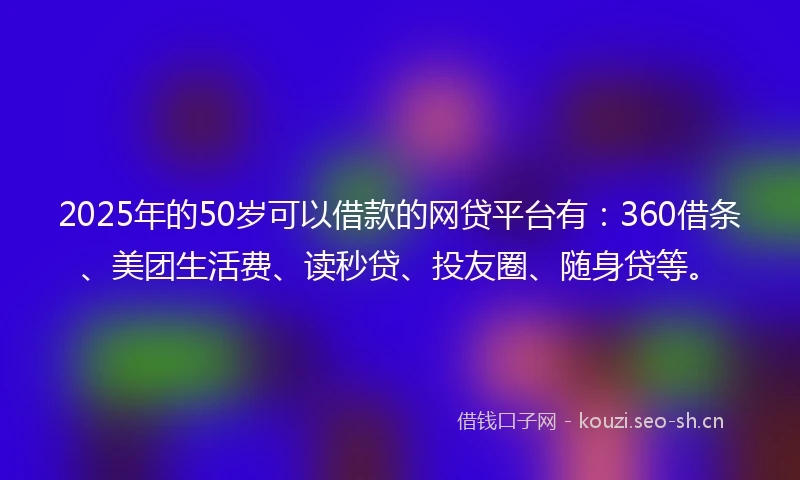 2025年的50岁可以借款的网贷平台有：360借条、美团生活费、读秒贷、投友圈、随身贷等。
