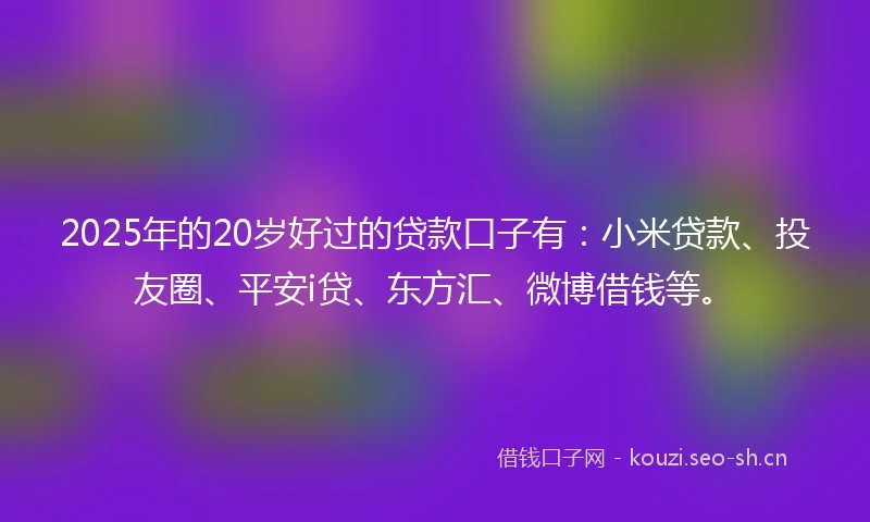 2025年的20岁好过的贷款口子有：小米贷款、投友圈、平安i贷、东方汇、微博借钱等。