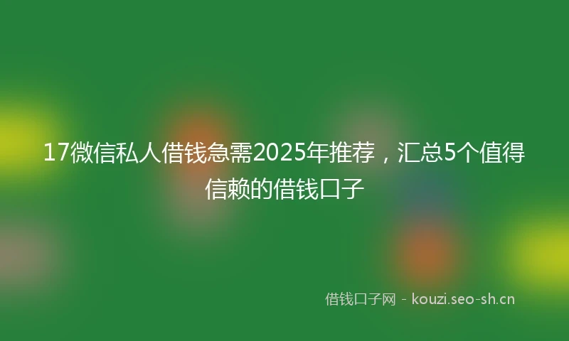 17微信私人借钱急需2025年推荐，汇总5个值得信赖的借钱口子