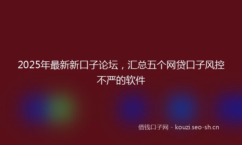 2025年最新新口子论坛，汇总五个网贷口子风控不严的软件