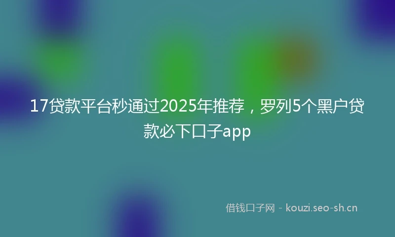 17贷款平台秒通过2025年推荐，罗列5个黑户贷款必下口子app
