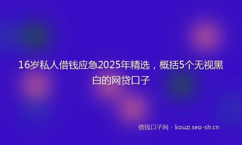 16岁私人借钱应急2025年精选，概括5个无视黑白的网贷口子