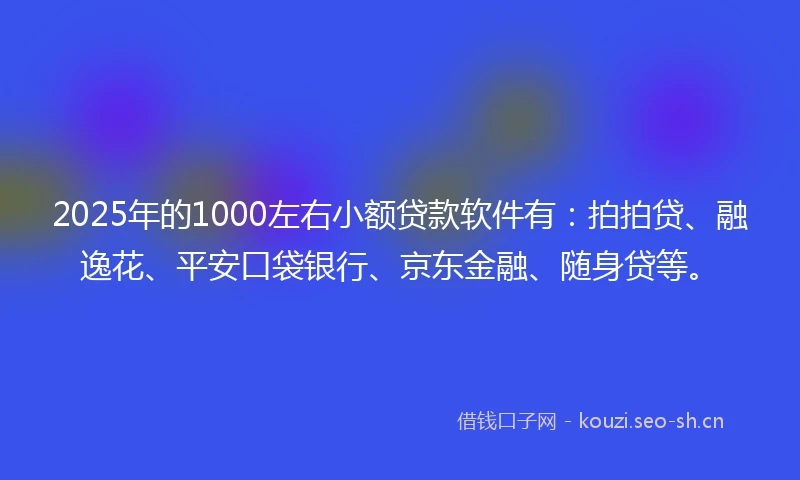2025年的1000左右小额贷款软件有：拍拍贷、融逸花、平安口袋银行、京东金融、随身贷等。