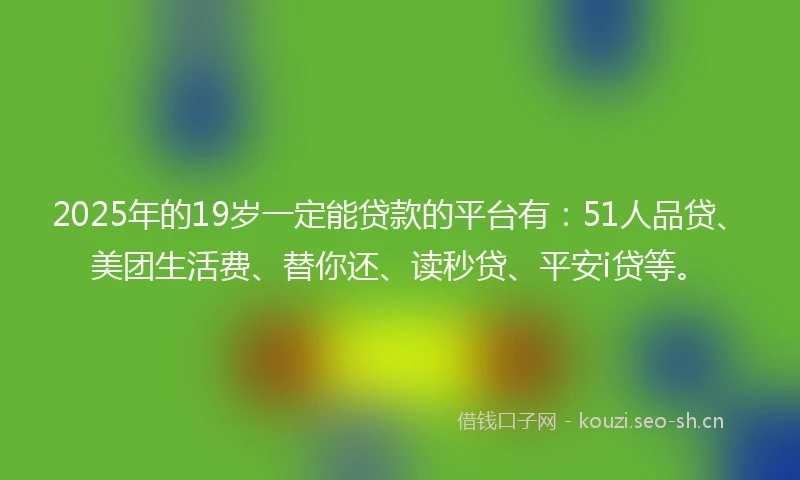 2025年的19岁一定能贷款的平台有：51人品贷、美团生活费、替你还、读秒贷、平安i贷等。