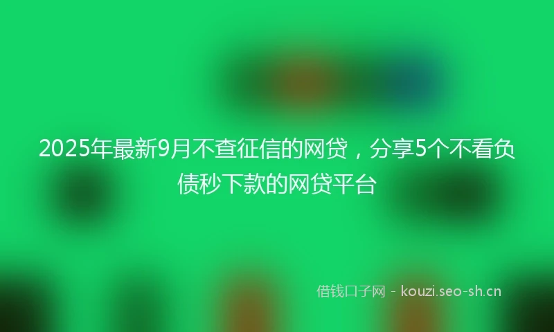 2025年最新9月不查征信的网贷，分享5个不看负债秒下款的网贷平台