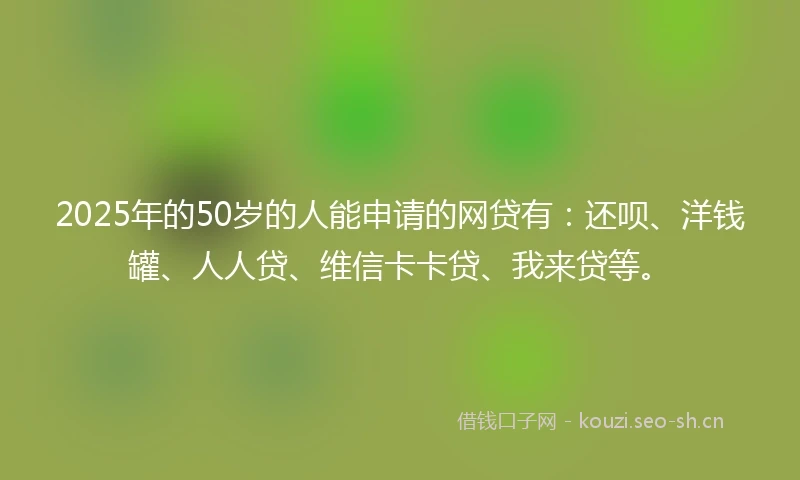 2025年的50岁的人能申请的网贷有:还呗、洋钱罐、人人贷、维信卡卡贷、我来贷等。