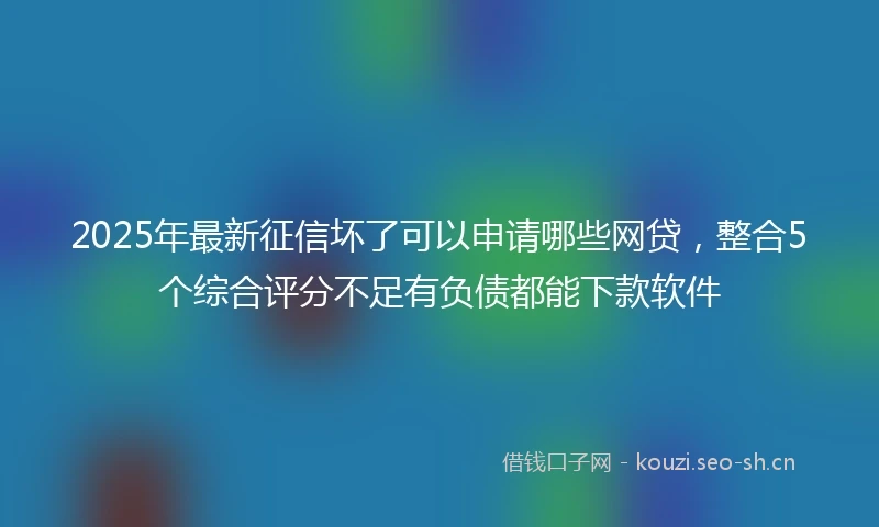2025年最新征信坏了可以申请哪些网贷，整合5个综合评分不足有负债都能下款软件