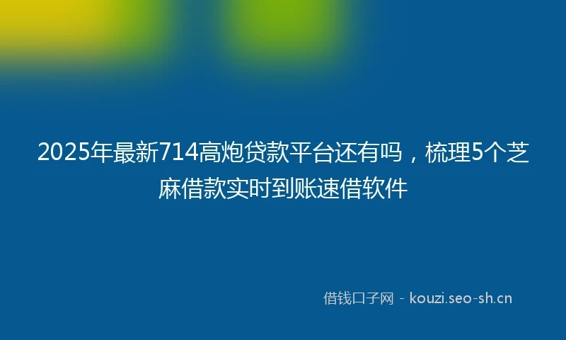 2025年最新714高炮贷款平台还有吗,梳理5个芝麻借款实时到账速借软件