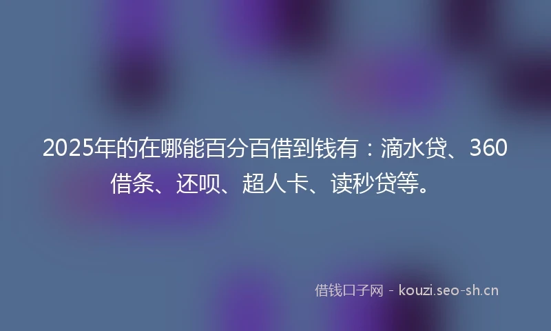 2025年的在哪能百分百借到钱有：滴水贷、360借条、还呗、超人卡、读秒贷等。