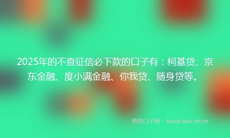 2025年的不查征信必下款的口子有：柯基贷、京东金融、度小满金融、你我贷、随身贷等。
