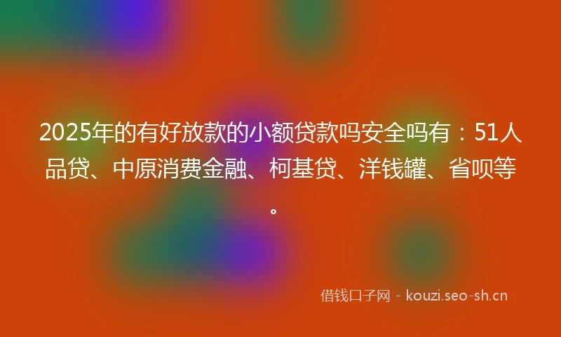 2025年的有好放款的小额贷款吗安全吗有:51人品贷、中原消费金融、柯基贷、洋钱罐、省呗等。