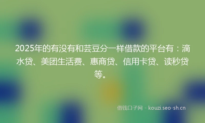 2025年的有没有和芸豆分一样借款的平台有：滴水贷、美团生活费、惠商贷、信用卡贷、读秒贷等。