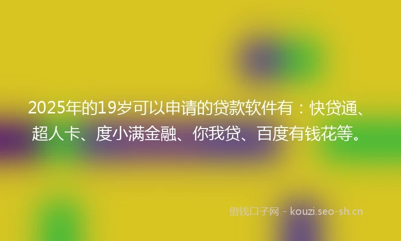2025年的19岁可以申请的贷款软件有：快贷通、超人卡、度小满金融、你我贷、百度有钱花等。