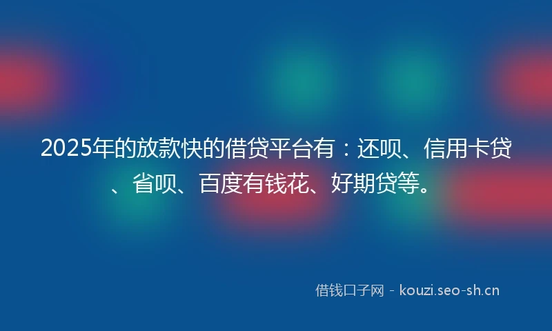 2025年的放款快的借贷平台有：还呗、信用卡贷、省呗、百度有钱花、好期贷等。