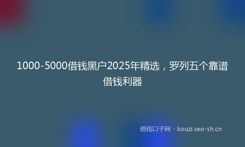 1000-5000借钱黑户2025年精选，罗列五个靠谱借钱利器