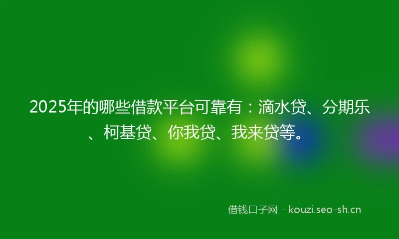 2025年的哪些借款平台可靠有：滴水贷、分期乐、柯基贷、你我贷、我来贷等。
