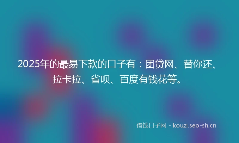 2025年的最易下款的口子有：团贷网、替你还、拉卡拉、省呗、百度有钱花等。
