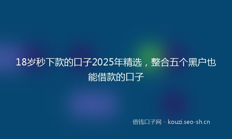 18岁秒下款的口子2025年精选，整合五个黑户也能借款的口子
