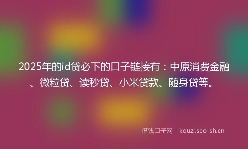 2025年的id贷必下的口子链接有：中原消费金融、微粒贷、读秒贷、小米贷款、随身贷等。