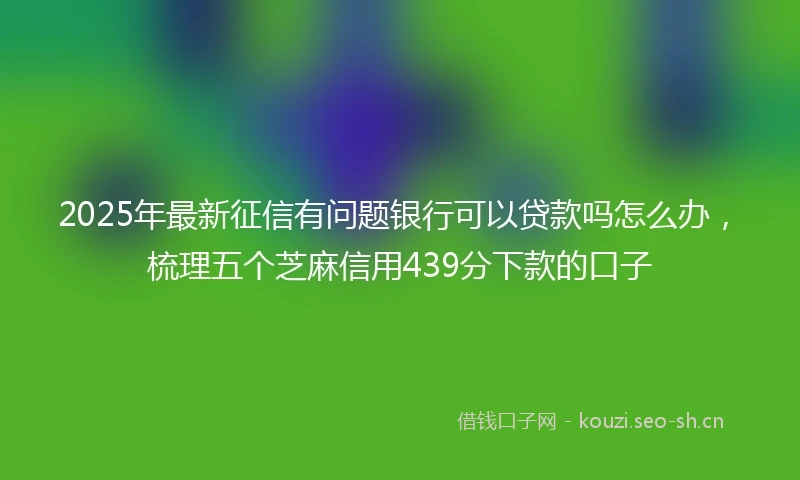 2025年最新征信有问题银行可以贷款吗怎么办,梳理五个芝麻信用439分下款的口子