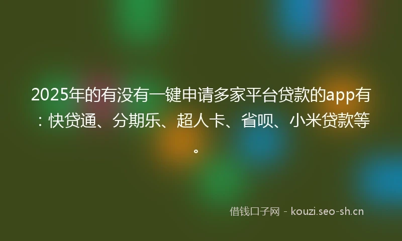 2025年的有没有一键申请多家平台贷款的app有：快贷通、分期乐、超人卡、省呗、小米贷款等。