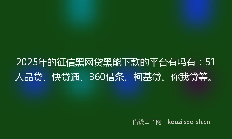 2025年的征信黑网贷黑能下款的平台有吗有：51人品贷、快贷通、360借条、柯基贷、你我贷等。