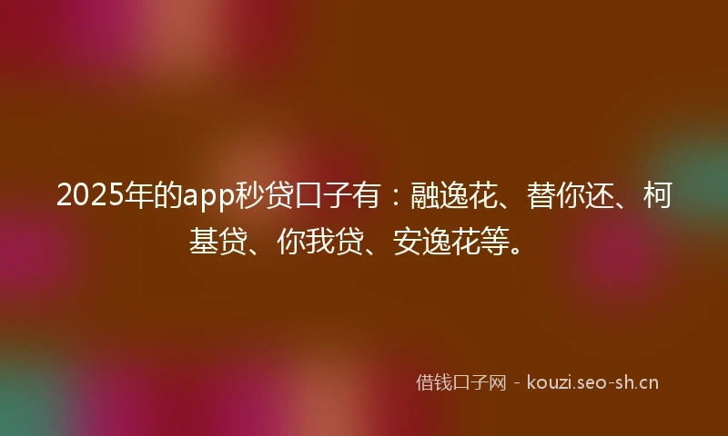 2025年的app秒贷口子有:融逸花、替你还、柯基贷、你我贷、安逸花等。