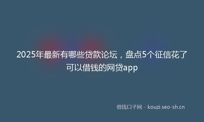 2025年最新有哪些贷款论坛,盘点5个征信花了可以借钱的网贷app