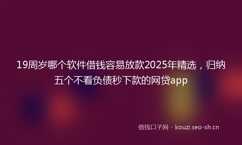 19周岁哪个软件借钱容易放款2025年精选，归纳五个不看负债秒下款的网贷app