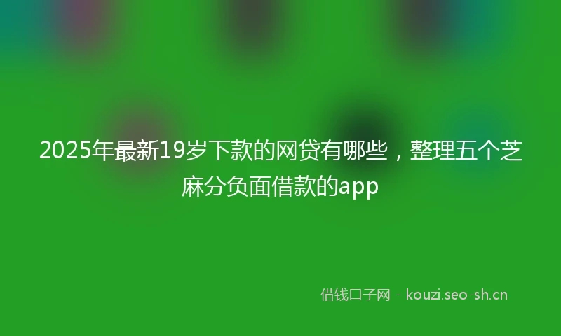 2025年最新19岁下款的网贷有哪些,整理五个芝麻分负面借款的app