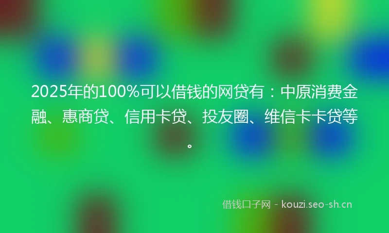 2025年的100%可以借钱的网贷有：中原消费金融、惠商贷、信用卡贷、投友圈、维信卡卡贷等。