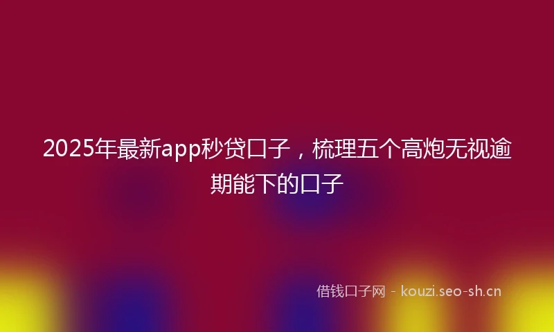 2025年最新app秒贷口子，梳理五个高炮无视逾期能下的口子