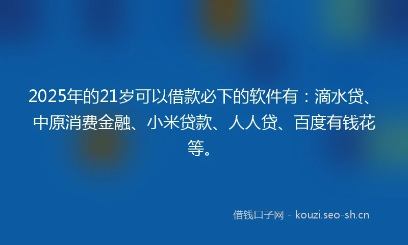 2025年的21岁可以借款必下的软件有：滴水贷、中原消费金融、小米贷款、人人贷、百度有钱花等。
