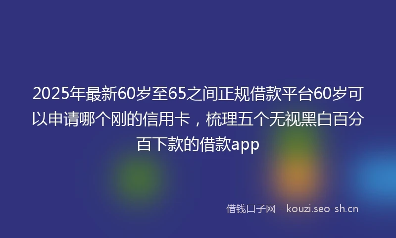 2025年最新60岁至65之间正规借款平台60岁可以申请哪个刚的信用卡,梳理五个无视黑白百分百下款的借款app