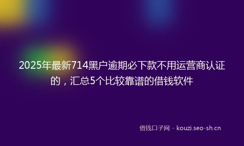 2025年最新714黑户逾期必下款不用运营商认证的，汇总5个比较靠谱的借钱软件