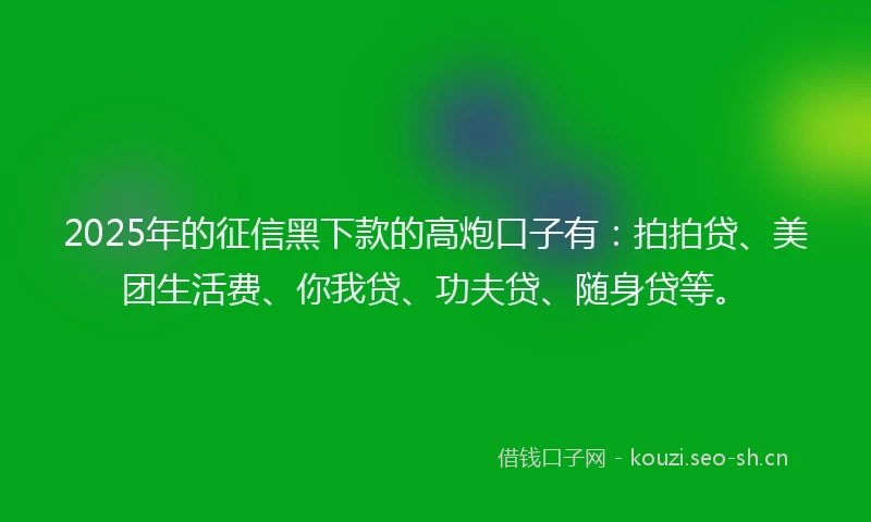 2025年的征信黑下款的高炮口子有：拍拍贷、美团生活费、你我贷、功夫贷、随身贷等。