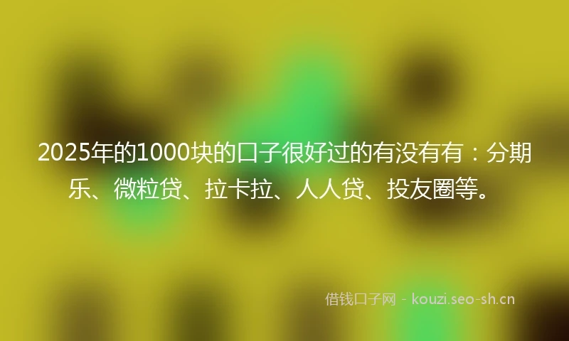 2025年的1000块的口子很好过的有没有有：分期乐、微粒贷、拉卡拉、人人贷、投友圈等。