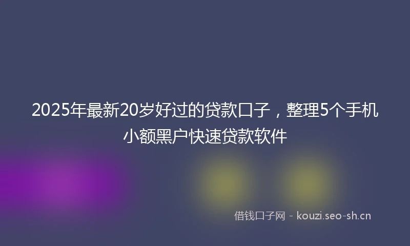 2025年最新20岁好过的贷款口子,整理5个手机小额黑户快速贷款软件