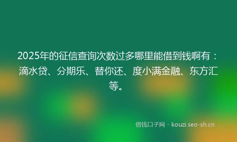 2025年的征信查询次数过多哪里能借到钱啊有:滴水贷、分期乐、替你还、度小满金融、东方汇等。
