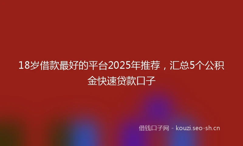 18岁借款最好的平台2025年推荐，汇总5个公积金快速贷款口子